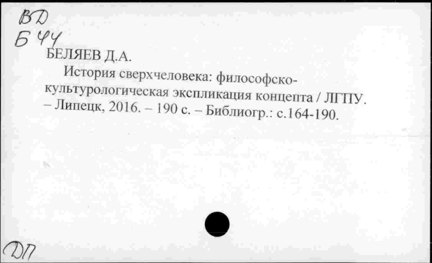 ﻿ЕЛЯЕВ Д.А.
История сверхчеловека: философско-культурологическая экспликация концепта / ЛГПУ - Липецк, 2016. - 190 с. - Библиогр.: с. 164-190.